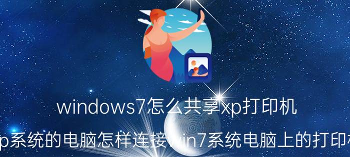 windows7怎么共享xp打印机 xp系统的电脑怎样连接win7系统电脑上的打印机？